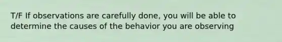 T/F If observations are carefully done, you will be able to determine the causes of the behavior you are observing