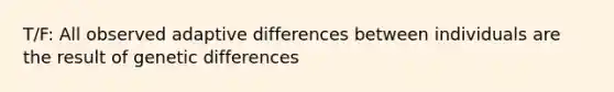 T/F: All observed adaptive differences between individuals are the result of genetic differences