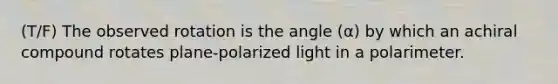 (T/F) The observed rotation is the angle (α) by which an achiral compound rotates plane-polarized light in a polarimeter.