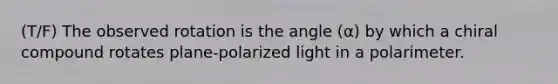 (T/F) The observed rotation is the angle (α) by which a chiral compound rotates plane-polarized light in a polarimeter.