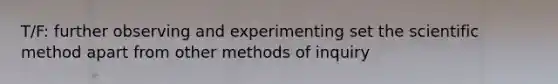 T/F: further observing and experimenting set the scientific method apart from other methods of inquiry