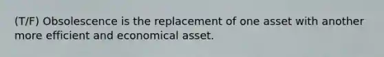 (T/F) Obsolescence is the replacement of one asset with another more efficient and economical asset.