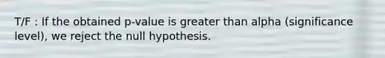 T/F : If the obtained p-value is <a href='https://www.questionai.com/knowledge/ktgHnBD4o3-greater-than' class='anchor-knowledge'>greater than</a> alpha (significance level), we reject the null hypothesis.