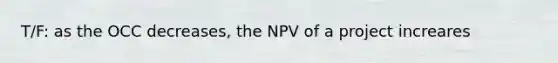 T/F: as the OCC decreases, the NPV of a project increares