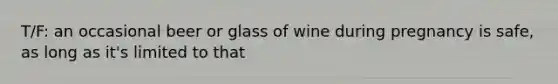 T/F: an occasional beer or glass of wine during pregnancy is safe, as long as it's limited to that