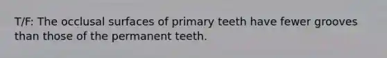 T/F: The occlusal surfaces of primary teeth have fewer grooves than those of the permanent teeth.