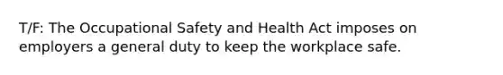 T/F: The Occupational Safety and Health Act imposes on employers a general duty to keep the workplace safe.