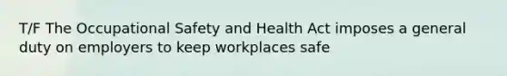 T/F The Occupational Safety and Health Act imposes a general duty on employers to keep workplaces safe