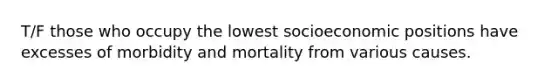 T/F those who occupy the lowest socioeconomic positions have excesses of morbidity and mortality from various causes.