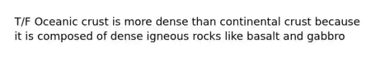 T/F Oceanic crust is more dense than continental crust because it is composed of dense igneous rocks like basalt and gabbro