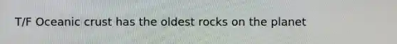 T/F Oceanic crust has the oldest rocks on the planet