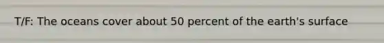 T/F: The oceans cover about 50 percent of the earth's surface