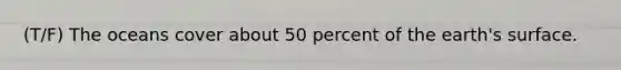 (T/F) The oceans cover about 50 percent of the earth's surface.