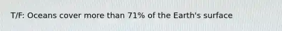 T/F: Oceans cover <a href='https://www.questionai.com/knowledge/keWHlEPx42-more-than' class='anchor-knowledge'>more than</a> 71% of the Earth's surface