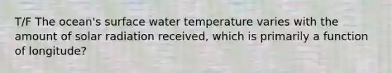 T/F The ocean's surface water temperature varies with the amount of <a href='https://www.questionai.com/knowledge/kr1ksgm4Kk-solar-radiation' class='anchor-knowledge'>solar radiation</a> received, which is primarily a function of longitude?