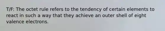 T/F: The octet rule refers to the tendency of certain elements to react in such a way that they achieve an outer shell of eight valence electrons.