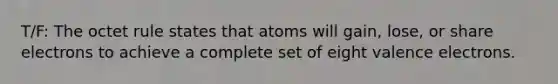 T/F: The octet rule states that atoms will gain, lose, or share electrons to achieve a complete set of eight valence electrons.