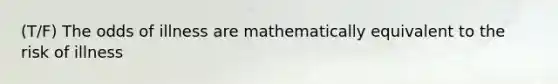 (T/F) The odds of illness are mathematically equivalent to the risk of illness