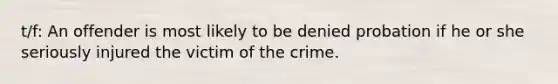 t/f: An offender is most likely to be denied probation if he or she seriously injured the victim of the crime.