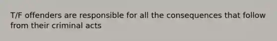T/F offenders are responsible for all the consequences that follow from their criminal acts