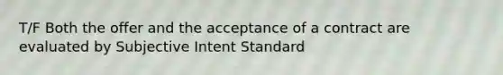 T/F Both the offer and the acceptance of a contract are evaluated by Subjective Intent Standard