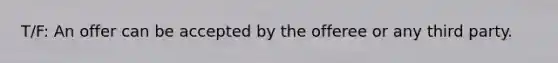 T/F: An offer can be accepted by the offeree or any third party.