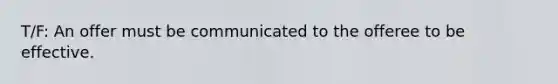 T/F: An offer must be communicated to the offeree to be effective.