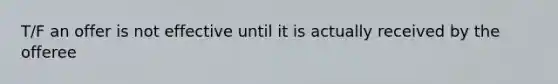 T/F an offer is not effective until it is actually received by the offeree