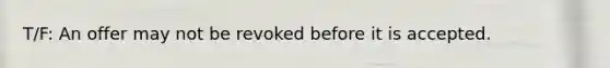 T/F: An offer may not be revoked before it is accepted.