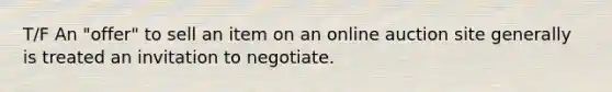 T/F An "offer" to sell an item on an online auction site generally is treated an invitation to negotiate.