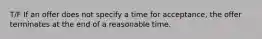 T/F If an offer does not specify a time for acceptance, the offer terminates at the end of a reasonable time.