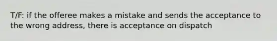 T/F: if the offeree makes a mistake and sends the acceptance to the wrong address, there is acceptance on dispatch