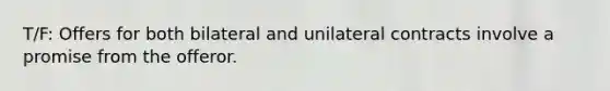 T/F: Offers for both bilateral and unilateral contracts involve a promise from the offeror.