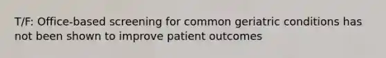 T/F: Office-based screening for common geriatric conditions has not been shown to improve patient outcomes