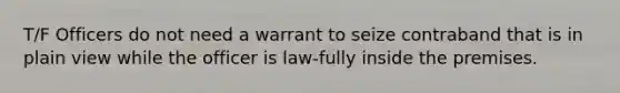 T/F Officers do not need a warrant to seize contraband that is in plain view while the officer is law-fully inside the premises.