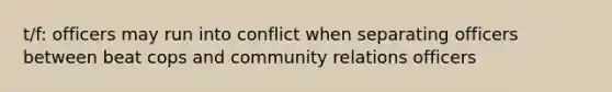 t/f: officers may run into conflict when separating officers between beat cops and community relations officers