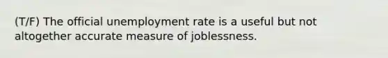 (T/F) The official unemployment rate is a useful but not altogether accurate measure of joblessness.