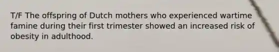 T/F The offspring of Dutch mothers who experienced wartime famine during their first trimester showed an increased risk of obesity in adulthood.