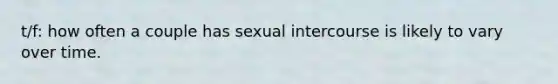 t/f: how often a couple has sexual intercourse is likely to vary over time.