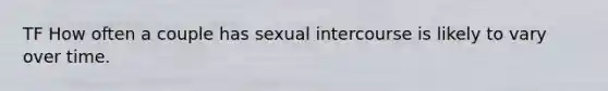 TF How often a couple has sexual intercourse is likely to vary over time.