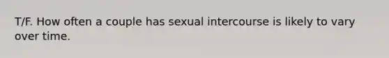 T/F. How often a couple has sexual intercourse is likely to vary over time.