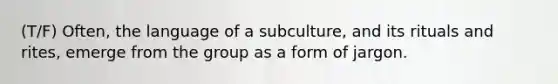 (T/F) Often, the language of a subculture, and its rituals and rites, emerge from the group as a form of jargon.