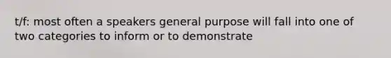 t/f: most often a speakers general purpose will fall into one of two categories to inform or to demonstrate