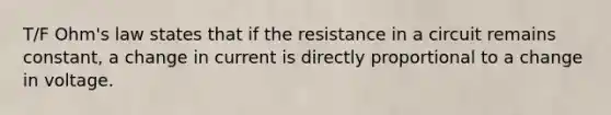 T/F Ohm's law states that if the resistance in a circuit remains constant, a change in current is directly proportional to a change in voltage.