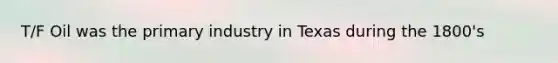 T/F Oil was the primary industry in Texas during the 1800's