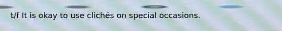 t/f It is okay to use clichés on special occasions.