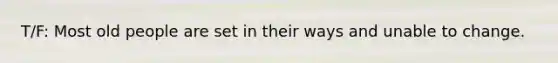 T/F: Most old people are set in their ways and unable to change.