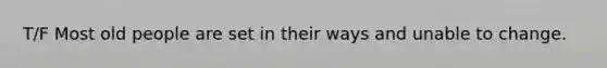 T/F Most old people are set in their ways and unable to change.