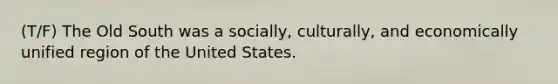 (T/F) The Old South was a socially, culturally, and economically unified region of the United States.