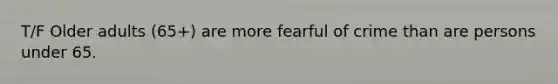 T/F Older adults (65+) are more fearful of crime than are persons under 65.